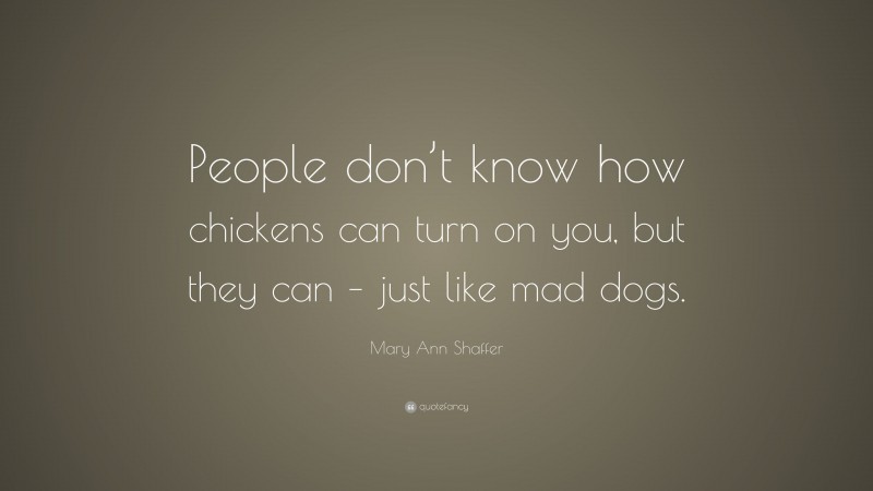 Mary Ann Shaffer Quote: “People don’t know how chickens can turn on you, but they can – just like mad dogs.”
