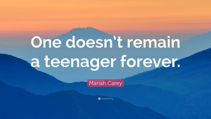 Mariah Carey Quote: “One doesn’t remain a teenager forever.”