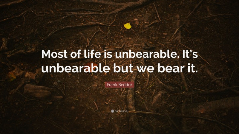 Frank Beddor Quote: “Most of life is unbearable. It’s unbearable but we bear it.”