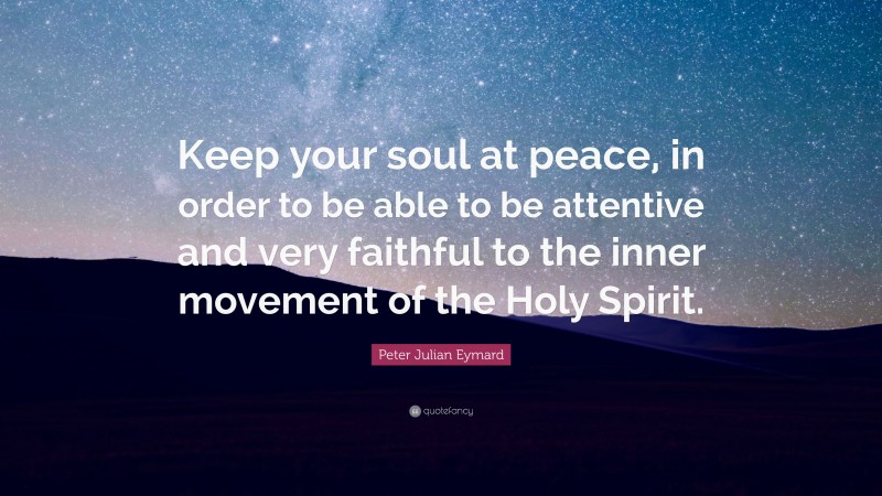 Peter Julian Eymard Quote: “Keep your soul at peace, in order to be able to be attentive and very faithful to the inner movement of the Holy Spirit.”