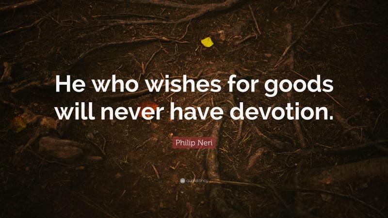 Philip Neri Quote: “He who wishes for goods will never have devotion.”