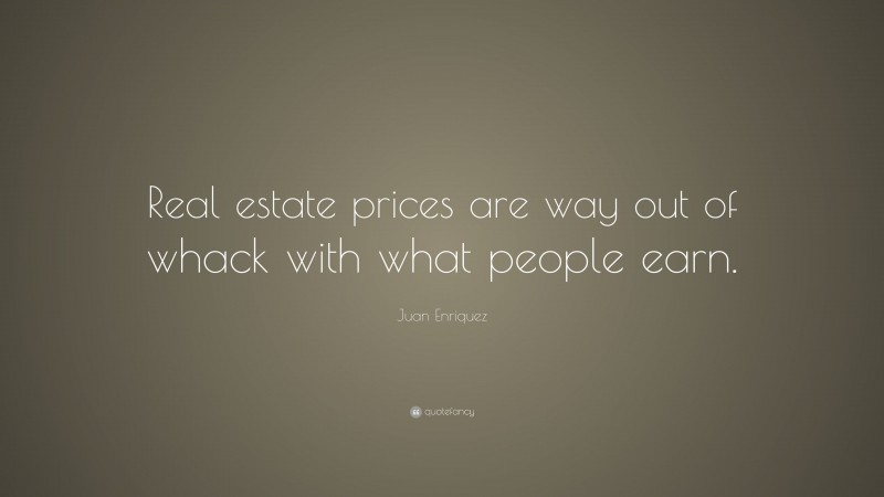 Juan Enriquez Quote: “Real estate prices are way out of whack with what people earn.”