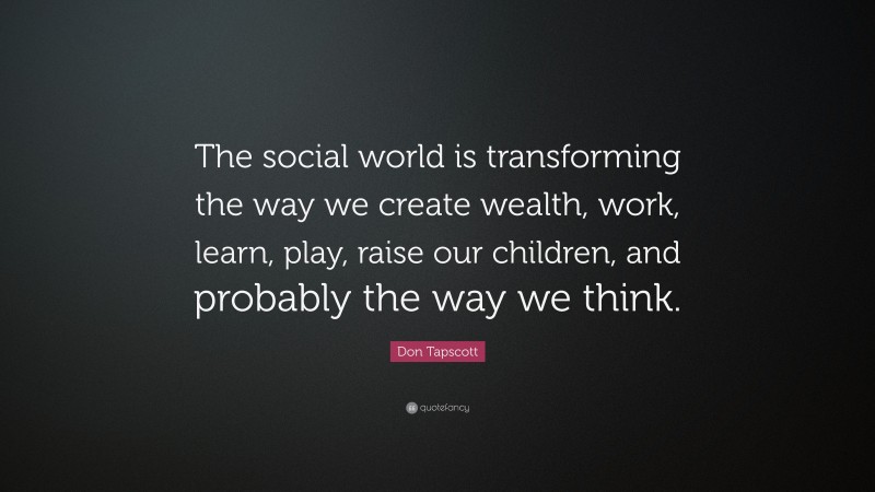 Don Tapscott Quote: “The social world is transforming the way we create wealth, work, learn, play, raise our children, and probably the way we think.”
