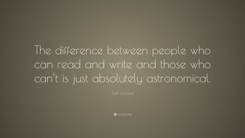 Juan Enriquez Quote: “The difference between people who can read and write and those who can’t is just absolutely astronomical.”