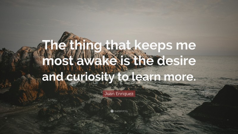 Juan Enriquez Quote: “The thing that keeps me most awake is the desire and curiosity to learn more.”
