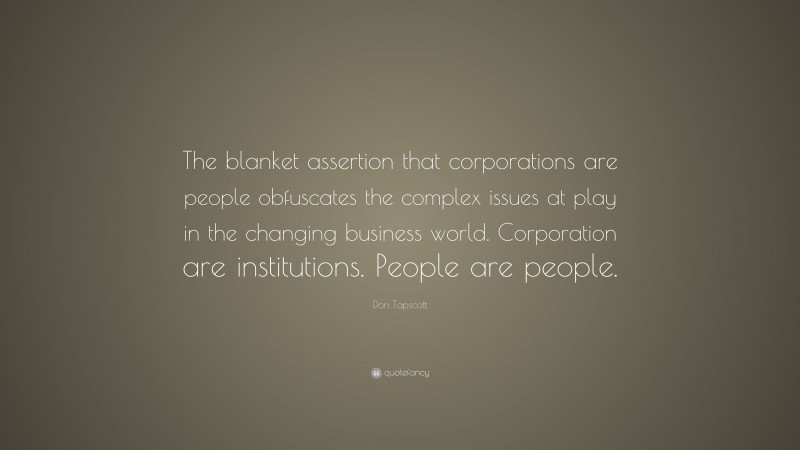 Don Tapscott Quote: “The blanket assertion that corporations are people obfuscates the complex issues at play in the changing business world. Corporation are institutions. People are people.”