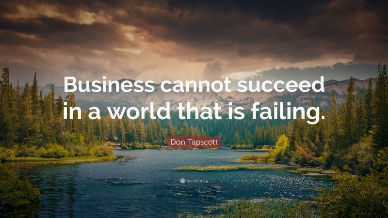 Don Tapscott Quote: “Business cannot succeed in a world that is failing.”