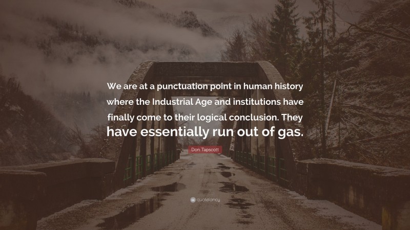Don Tapscott Quote: “We are at a punctuation point in human history where the Industrial Age and institutions have finally come to their logical conclusion. They have essentially run out of gas.”