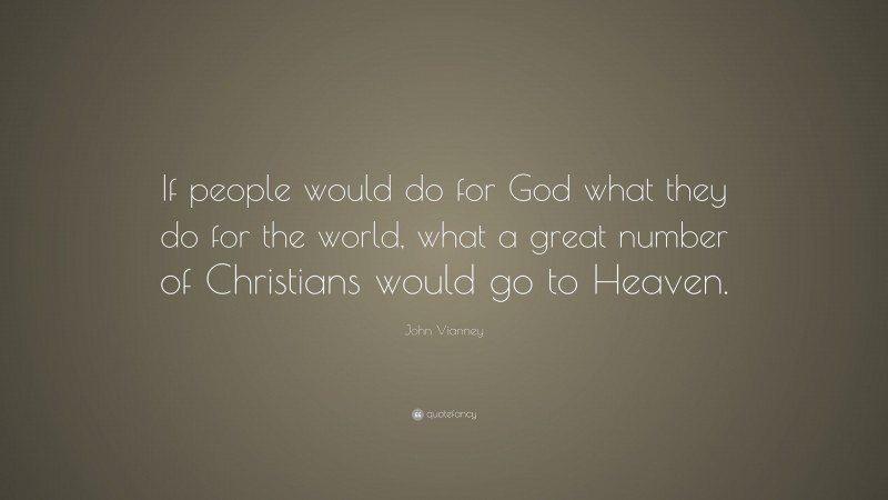John Vianney Quote: “If people would do for God what they do for the world, what a great number of Christians would go to Heaven.”