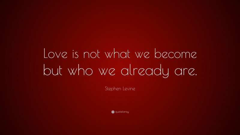 Stephen Levine Quote: “Love is not what we become but who we already are.”