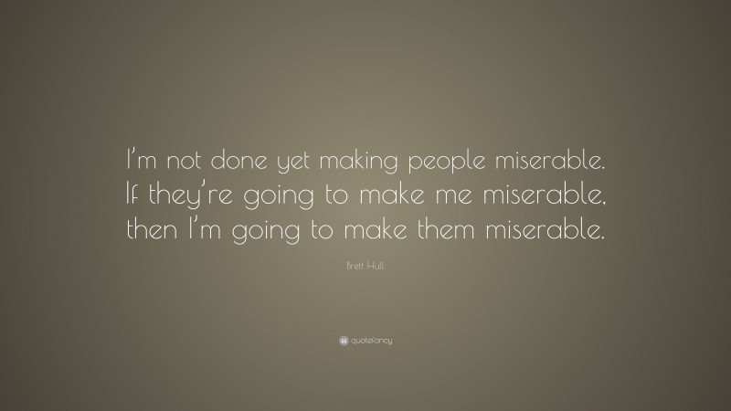 Brett Hull Quote: “I’m not done yet making people miserable. If they’re going to make me miserable, then I’m going to make them miserable.”