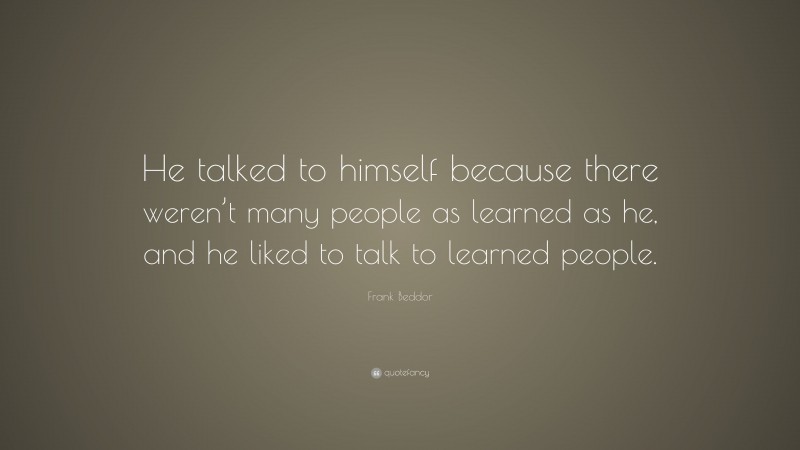 Frank Beddor Quote: “He talked to himself because there weren’t many people as learned as he, and he liked to talk to learned people.”