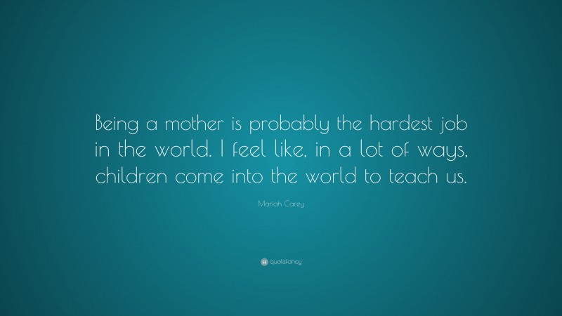 Mariah Carey Quote: “Being a mother is probably the hardest job in the world. I feel like, in a lot of ways, children come into the world to teach us.”