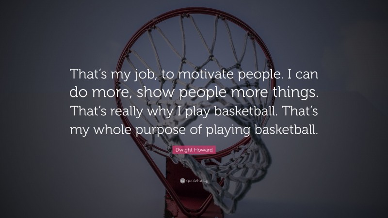 Dwight Howard Quote: “That’s my job, to motivate people. I can do more, show people more things. That’s really why I play basketball. That’s my whole purpose of playing basketball.”