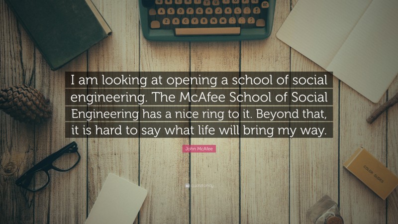 John McAfee Quote: “I am looking at opening a school of social engineering. The McAfee School of Social Engineering has a nice ring to it. Beyond that, it is hard to say what life will bring my way.”