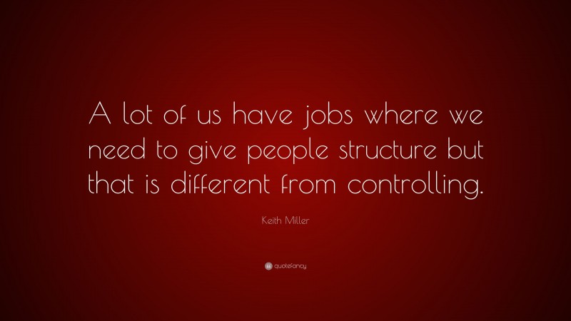 Keith Miller Quote: “A lot of us have jobs where we need to give people structure but that is different from controlling.”