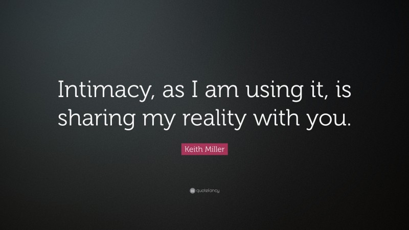 Keith Miller Quote: “Intimacy, as I am using it, is sharing my reality with you.”
