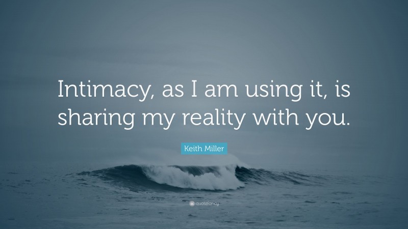 Keith Miller Quote: “Intimacy, as I am using it, is sharing my reality with you.”