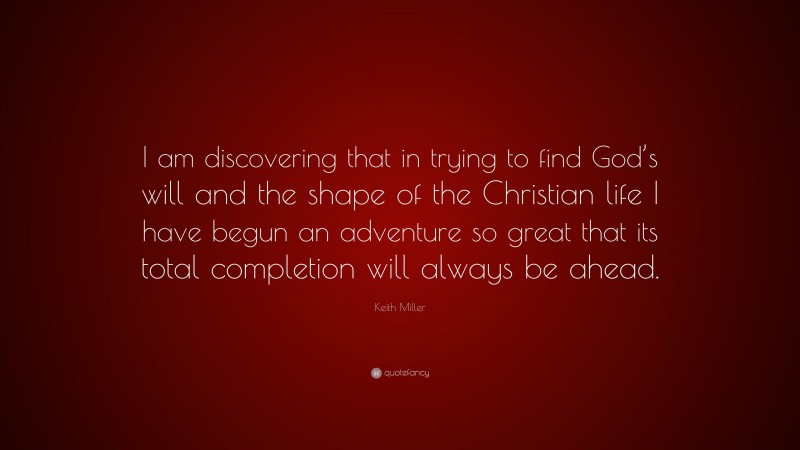 Keith Miller Quote: “I am discovering that in trying to find God’s will and the shape of the Christian life I have begun an adventure so great that its total completion will always be ahead.”