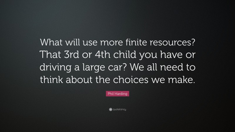 Phil Harding Quote: “What will use more finite resources? That 3rd or 4th child you have or driving a large car? We all need to think about the choices we make.”