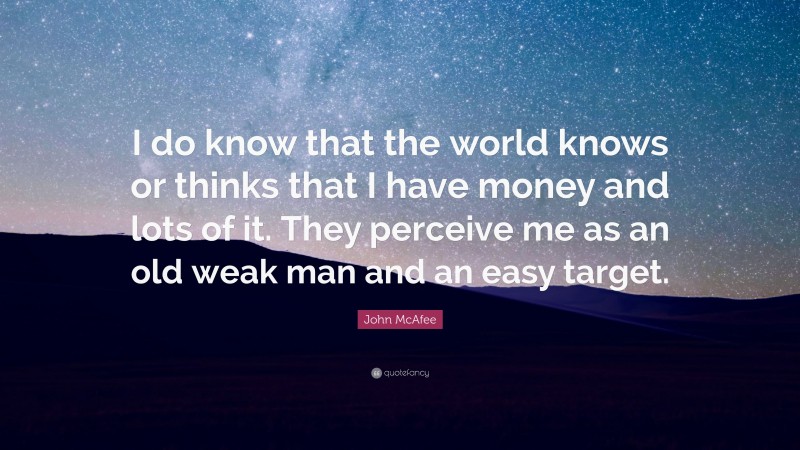 John McAfee Quote: “I do know that the world knows or thinks that I have money and lots of it. They perceive me as an old weak man and an easy target.”