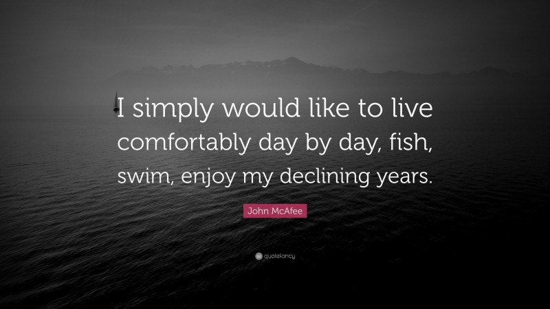 John McAfee Quote: “I simply would like to live comfortably day by day, fish, swim, enjoy my declining years.”