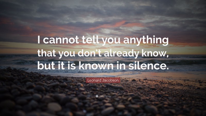 Leonard Jacobson Quote: “I cannot tell you anything that you don’t already know, but it is known in silence.”