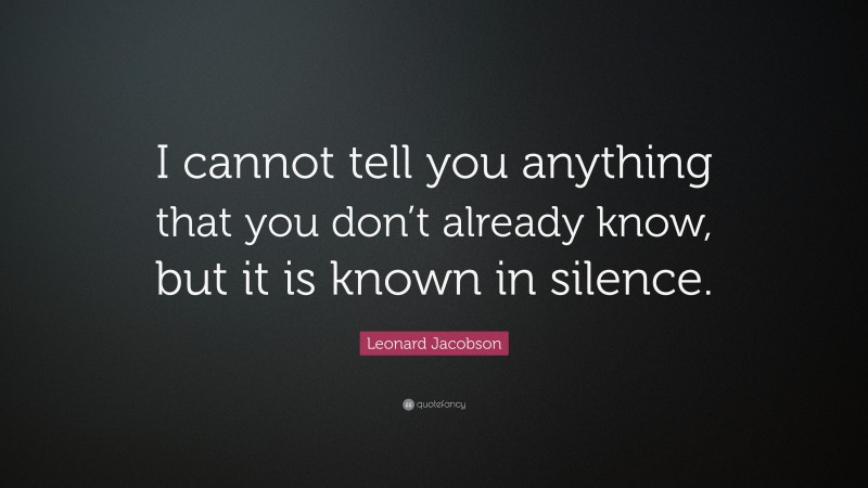 Leonard Jacobson Quote: “I cannot tell you anything that you don’t already know, but it is known in silence.”