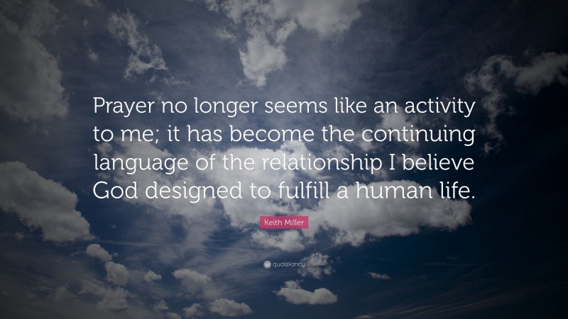 Keith Miller Quote: “Prayer no longer seems like an activity to me; it has become the continuing language of the relationship I believe God designed to fulfill a human life.”