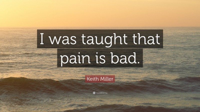 Keith Miller Quote: “I was taught that pain is bad.”