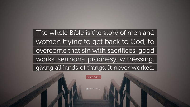 Keith Miller Quote: “The whole Bible is the story of men and women trying to get back to God, to overcome that sin with sacrifices, good works, sermons, prophesy, witnessing, giving all kinds of things. It never worked.”