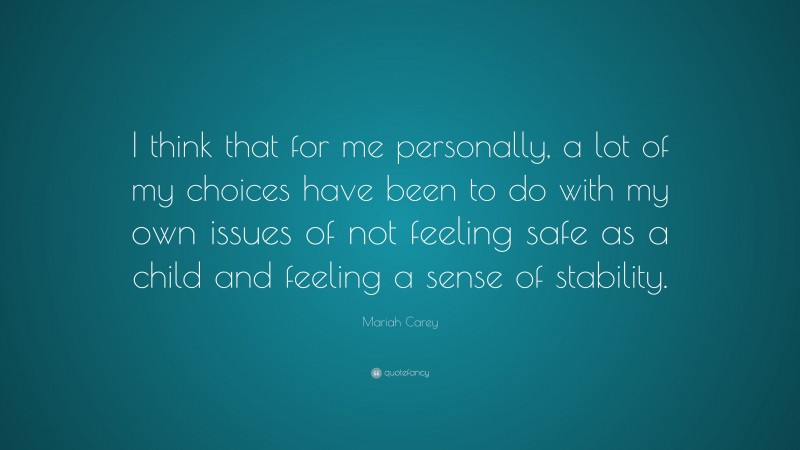 Mariah Carey Quote: “I think that for me personally, a lot of my choices have been to do with my own issues of not feeling safe as a child and feeling a sense of stability.”