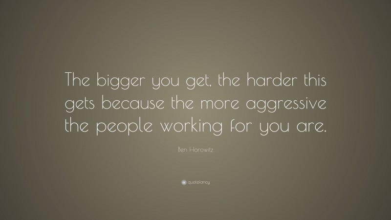 Ben Horowitz Quote: “The bigger you get, the harder this gets because the more aggressive the people working for you are.”