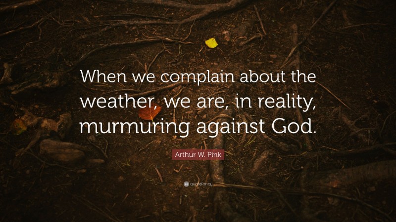 Arthur W. Pink Quote: “When we complain about the weather, we are, in reality, murmuring against God.”