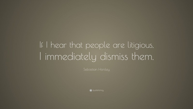 Sebastian Horsley Quote: “If I hear that people are litigious, I immediately dismiss them.”