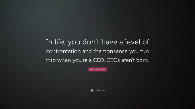 Ben Horowitz Quote: “In life, you don’t have a level of confrontation and the nonsense you run into when you’re a CEO. CEOs aren’t born.”