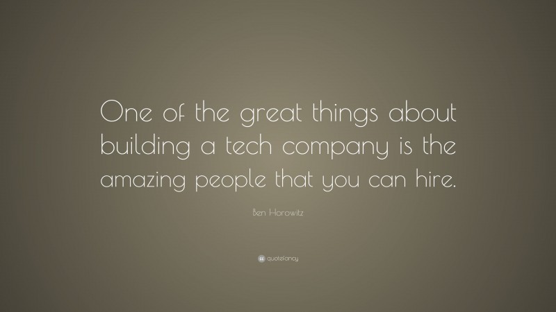 Ben Horowitz Quote: “One of the great things about building a tech company is the amazing people that you can hire.”