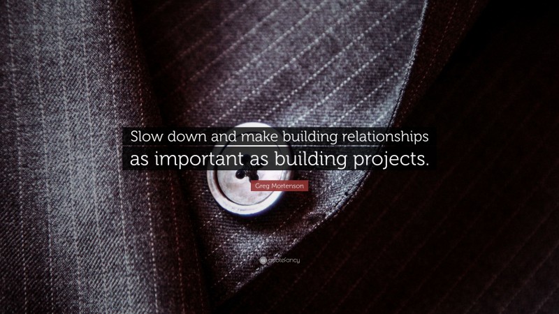 Greg Mortenson Quote: “Slow down and make building relationships as important as building projects.”