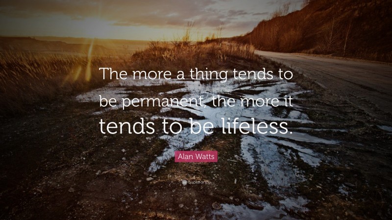 Alan Watts Quote: “The more a thing tends to be permanent, the more it tends to be lifeless.”