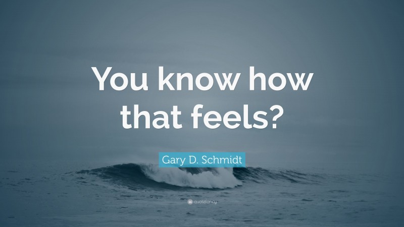 Gary D. Schmidt Quote: “You know how that feels?”