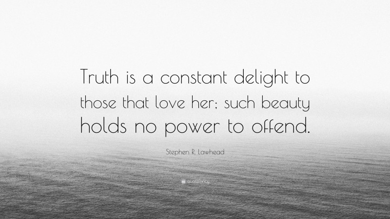 Stephen R. Lawhead Quote: “Truth is a constant delight to those that love her; such beauty holds no power to offend.”