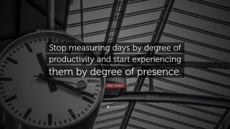 Alan Watts Quote: “Stop measuring days by degree of productivity and start experiencing them by degree of presence.”
