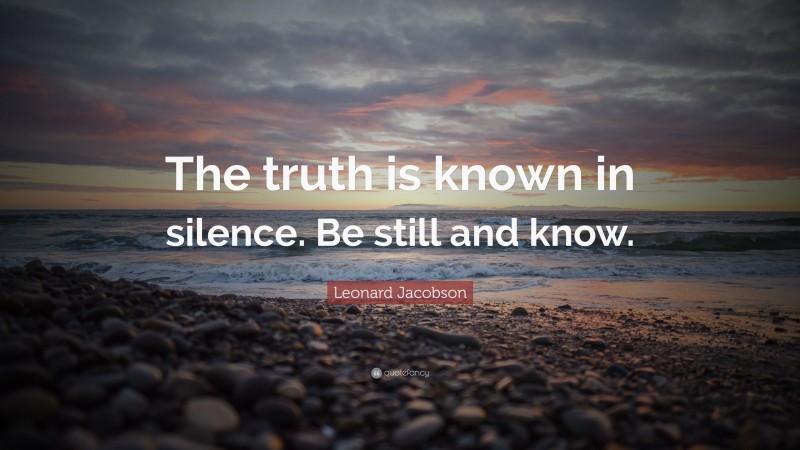 Leonard Jacobson Quote: “The truth is known in silence. Be still and know.”