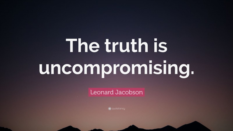 Leonard Jacobson Quote: “The truth is uncompromising.”