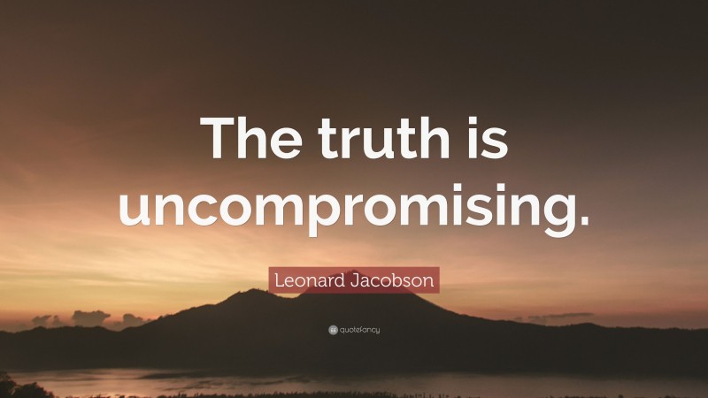 Leonard Jacobson Quote: “The truth is uncompromising.”