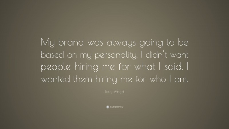 Larry Winget Quote: “My brand was always going to be based on my personality. I didn’t want people hiring me for what I said. I wanted them hiring me for who I am.”