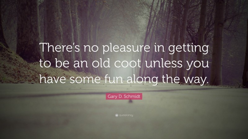 Gary D. Schmidt Quote: “There’s no pleasure in getting to be an old coot unless you have some fun along the way.”