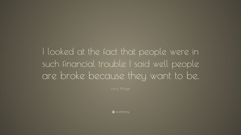 Larry Winget Quote: “I looked at the fact that people were in such financial trouble I said well people are broke because they want to be.”