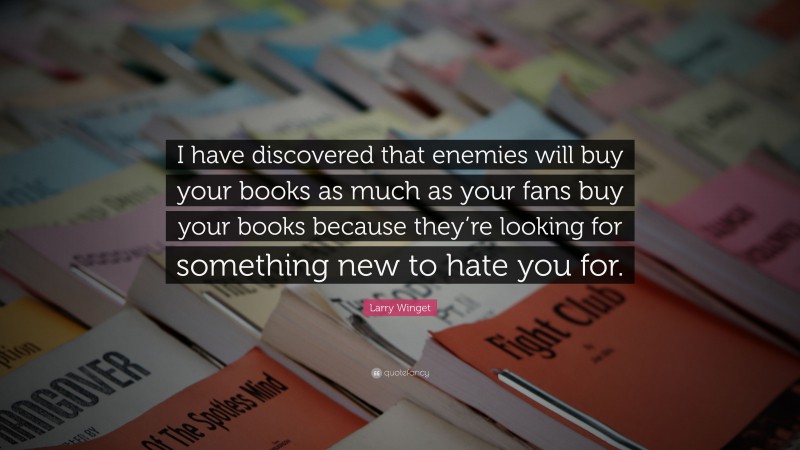 Larry Winget Quote: “I have discovered that enemies will buy your books as much as your fans buy your books because they’re looking for something new to hate you for.”