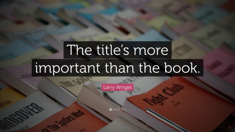 Larry Winget Quote: “The title’s more important than the book.”